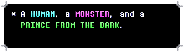 a deltarune-style dialogue box. it reads: A HUMAN, a MONSTER, and a PRINCE FROM THE DARK. end quote. HUMAN is highlighted in cyan, MONSTER is highlighted in pink, and PRINCE FROM THE DARK is highlighted in green.