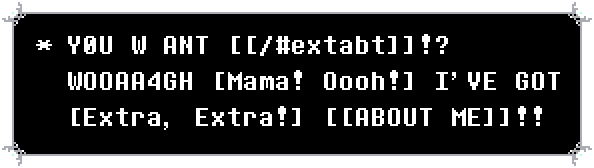 a deltarune style text box. it's written in spamton's manner of speech, with typos and numbers. it reads: YOU WANT EXT ABOUT!? WOOOAGH MAMA! OOOH! I'VE GOT EXTRA, EXTRA! ABOUT ME!!